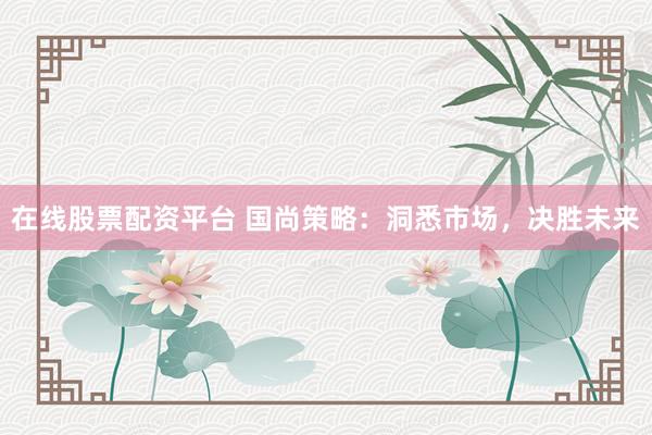 在线股票配资平台 国尚策略：洞悉市场，决胜未来