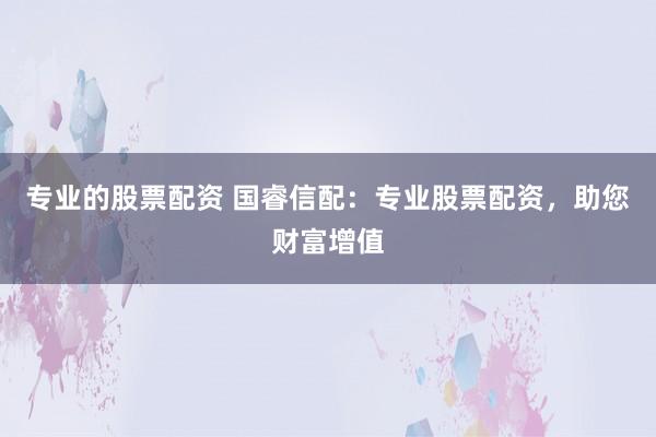专业的股票配资 国睿信配：专业股票配资，助您财富增值