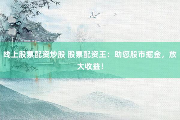 线上股票配资炒股 股票配资王：助您股市掘金，放大收益！