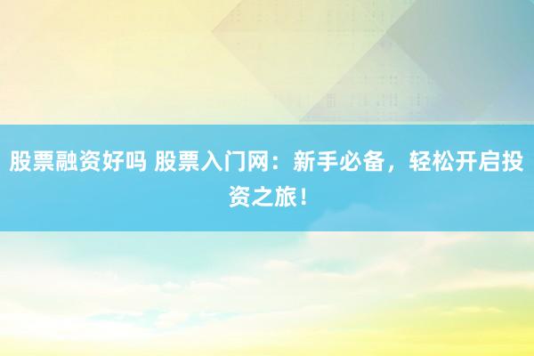 股票融资好吗 股票入门网：新手必备，轻松开启投资之旅！