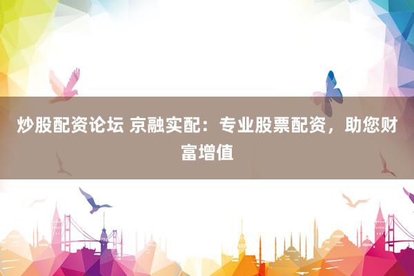 炒股配资论坛 京融实配：专业股票配资，助您财富增值