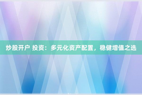 炒股开户 投资：多元化资产配置，稳健增值之选