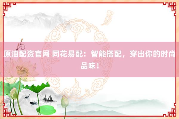 原油配资官网 同花易配：智能搭配，穿出你的时尚品味！