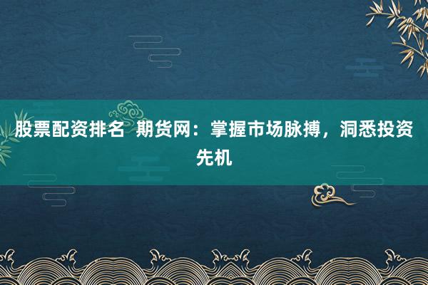 股票配资排名  期货网：掌握市场脉搏，洞悉投资先机