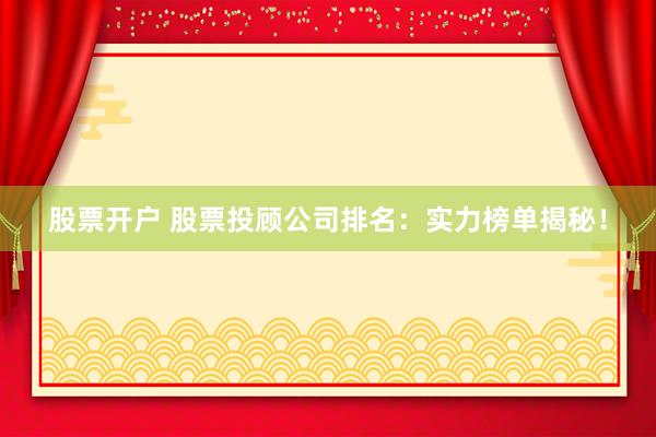 股票开户 股票投顾公司排名：实力榜单揭秘！