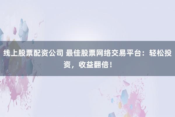 线上股票配资公司 最佳股票网络交易平台：轻松投资，收益翻倍！