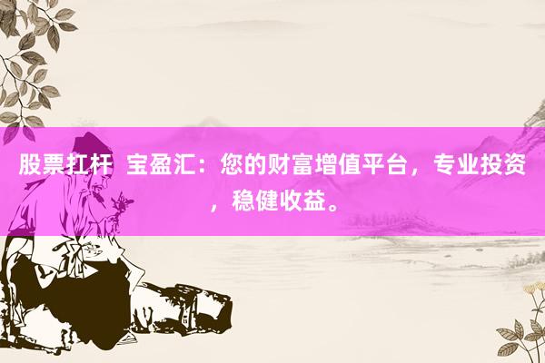 股票扛杆  宝盈汇：您的财富增值平台，专业投资，稳健收益。