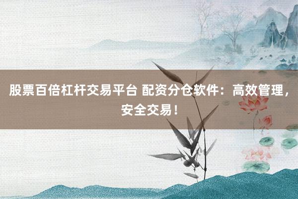 股票百倍杠杆交易平台 配资分仓软件：高效管理，安全交易！
