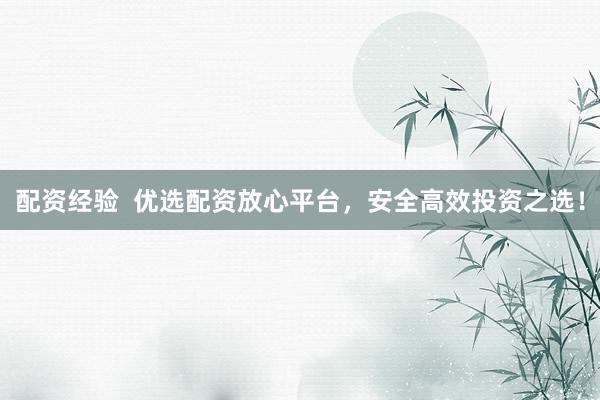 配资经验  优选配资放心平台，安全高效投资之选！