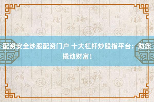 配资安全炒股配资门户 十大杠杆炒股指平台：助您撬动财富！