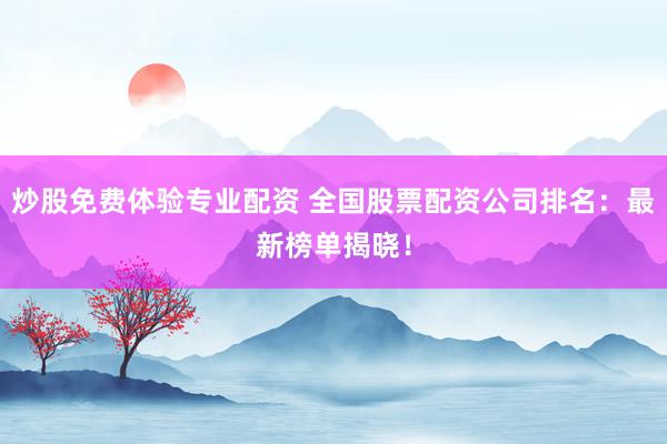 炒股免费体验专业配资 全国股票配资公司排名：最新榜单揭晓！