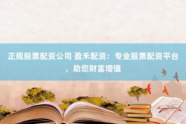正规股票配资公司 盈禾配资：专业股票配资平台，助您财富增值
