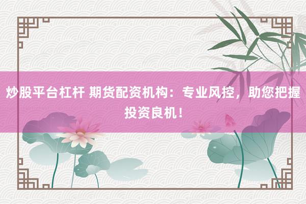 炒股平台杠杆 期货配资机构：专业风控，助您把握投资良机！