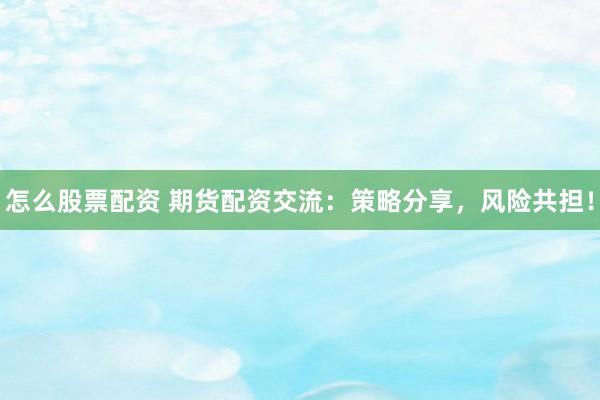 怎么股票配资 期货配资交流：策略分享，风险共担！