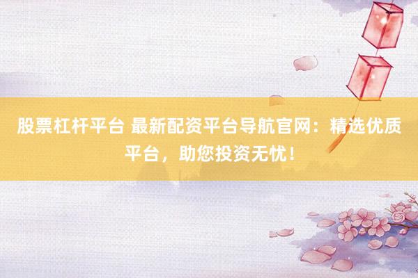 股票杠杆平台 最新配资平台导航官网：精选优质平台，助您投资无忧！