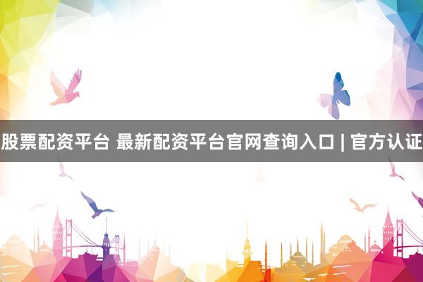 股票配资平台 最新配资平台官网查询入口 | 官方认证