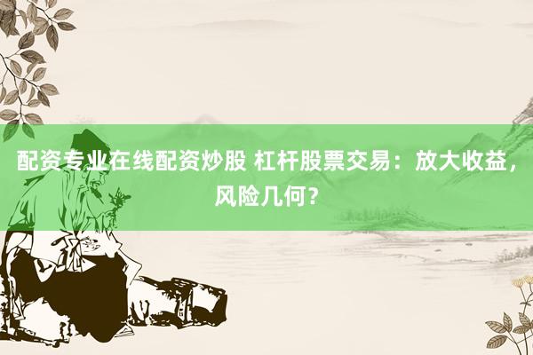 配资专业在线配资炒股 杠杆股票交易：放大收益，风险几何？