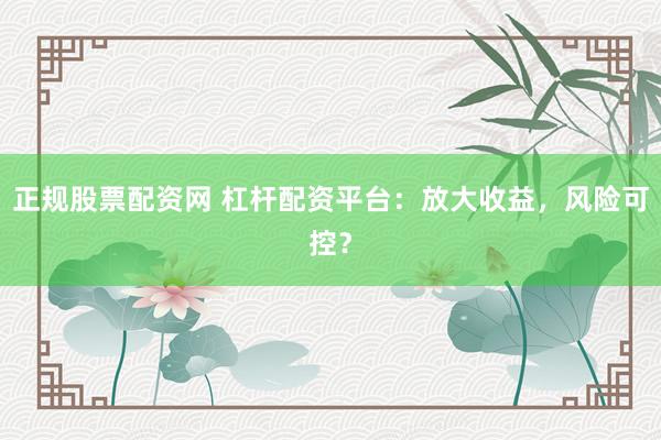 正规股票配资网 杠杆配资平台：放大收益，风险可控？