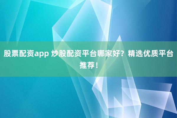 股票配资app 炒股配资平台哪家好？精选优质平台推荐！