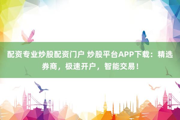 配资专业炒股配资门户 炒股平台APP下载：精选券商，极速开户，智能交易！