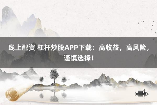 线上配资 杠杆炒股APP下载：高收益，高风险，谨慎选择！