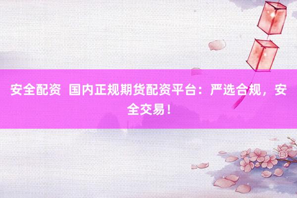 安全配资  国内正规期货配资平台：严选合规，安全交易！