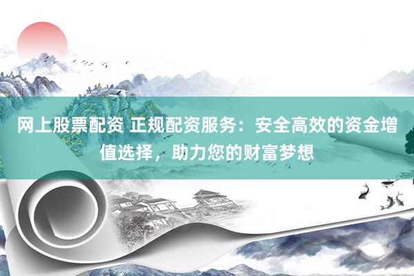 网上股票配资 正规配资服务：安全高效的资金增值选择，助力您的财富梦想