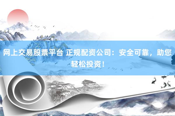 网上交易股票平台 正规配资公司：安全可靠，助您轻松投资！