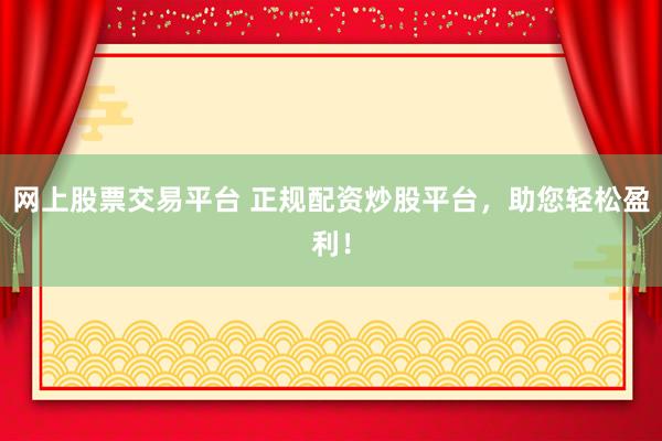 网上股票交易平台 正规配资炒股平台，助您轻松盈利！
