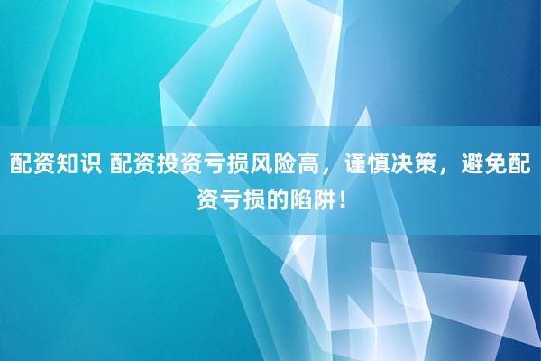 配资知识 配资投资亏损风险高，谨慎决策，避免配资亏损的陷阱！