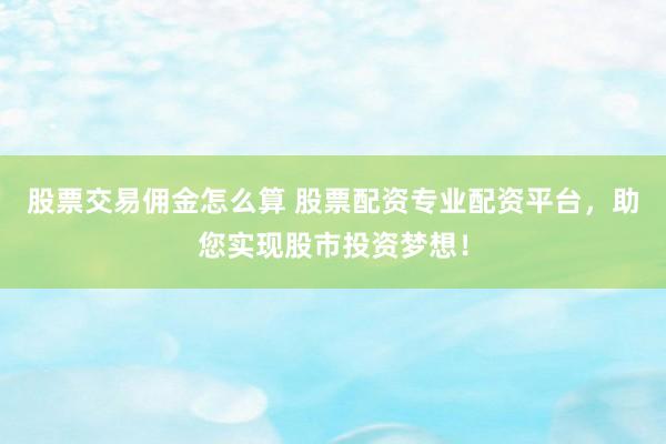 股票交易佣金怎么算 股票配资专业配资平台，助您实现股市投资梦想！