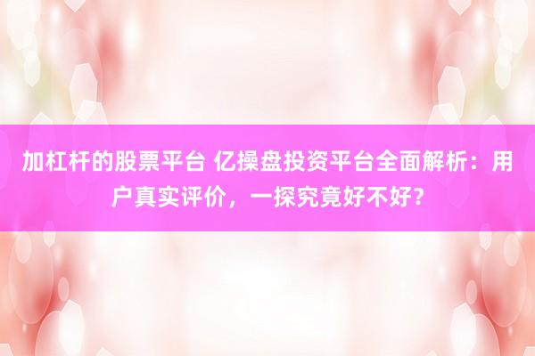 加杠杆的股票平台 亿操盘投资平台全面解析：用户真实评价，一探究竟好不好？