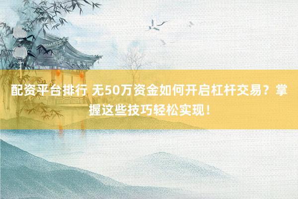 配资平台排行 无50万资金如何开启杠杆交易？掌握这些技巧轻松实现！