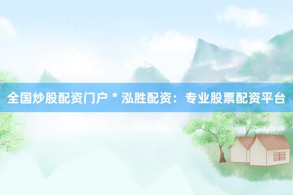 全国炒股配资门户 * 泓胜配资：专业股票配资平台