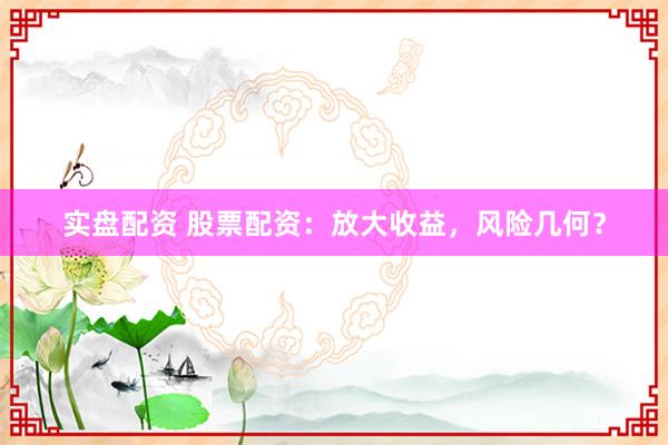 实盘配资 股票配资：放大收益，风险几何？