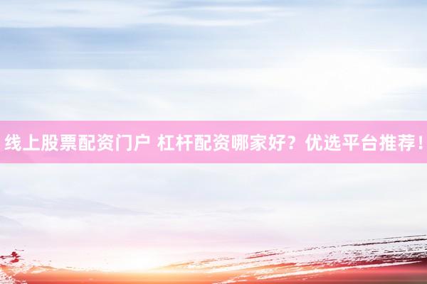 线上股票配资门户 杠杆配资哪家好？优选平台推荐！