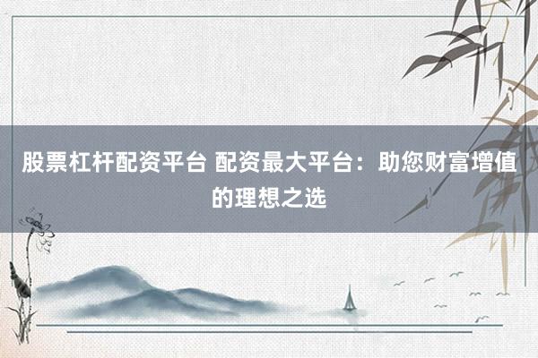 股票杠杆配资平台 配资最大平台：助您财富增值的理想之选