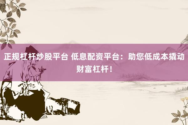 正规杠杆炒股平台 低息配资平台：助您低成本撬动财富杠杆！