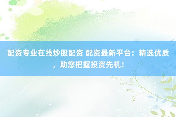 配资专业在线炒股配资 配资最新平台：精选优质，助您把握投资先机！