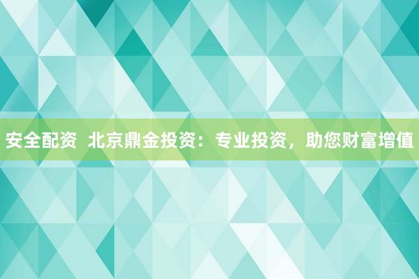 安全配资  北京鼎金投资：专业投资，助您财富增值