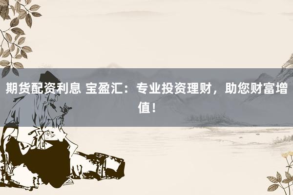 期货配资利息 宝盈汇：专业投资理财，助您财富增值！