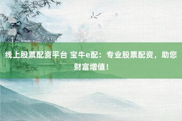 线上股票配资平台 宝牛e配：专业股票配资，助您财富增值！