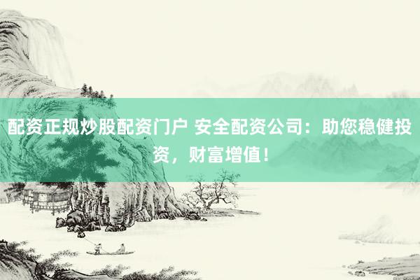 配资正规炒股配资门户 安全配资公司：助您稳健投资，财富增值！
