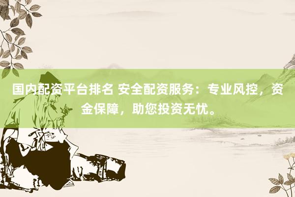 国内配资平台排名 安全配资服务：专业风控，资金保障，助您投资无忧。