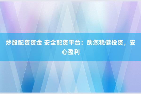 炒股配资资金 安全配资平台：助您稳健投资，安心盈利