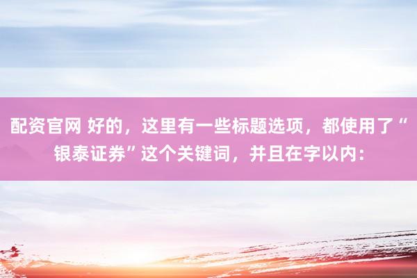 配资官网 好的，这里有一些标题选项，都使用了“银泰证券”这个关键词，并且在字以内：
