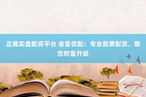 正规实盘配资平台 垒富优配：专业股票配资，助您财富升级