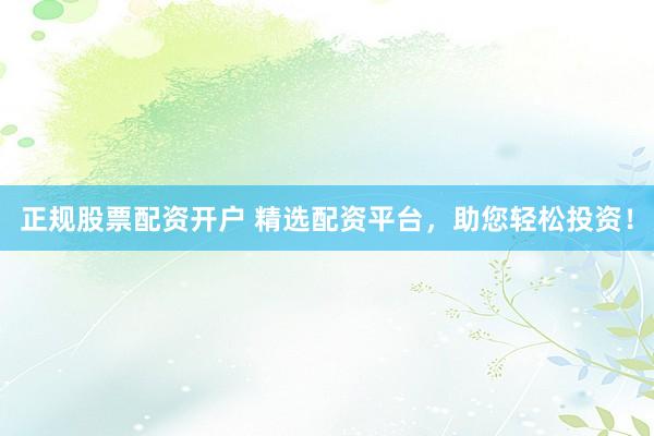 正规股票配资开户 精选配资平台，助您轻松投资！