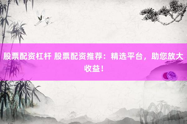 股票配资杠杆 股票配资推荐：精选平台，助您放大收益！