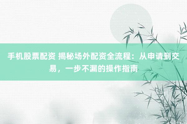 手机股票配资 揭秘场外配资全流程：从申请到交易，一步不漏的操作指南